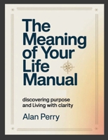 The Meaning of Your Life Manual: Discovering Purpose and Living With Clarity 1105379884 Book Cover