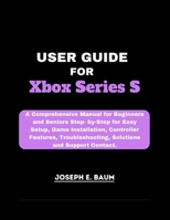 User Guide For Xbox Series S: A Comprehensive Manual for Beginners and Seniors Step- by-Step for Easy Setup, Game Installation, Controller Features, Troubleshooting, Solutions and Support Contact. B0CWKNZZN1 Book Cover