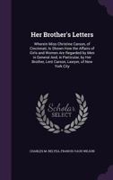 Her Brother's Letters: Wherein Miss Christine Carson, of Cincinnati, Is Shown How the Affairs of Girls and Women Are Regarded by Men in General And, ... Lent Carson, Lawyer, of New York City 1341217213 Book Cover