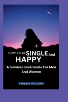 HOW TO BE SINGLE AND HAPPY: A Survival Book Guide For Men And Women B0CVN17ZZC Book Cover