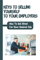 Keys To Selling Yourself To Your Employers: How To Get Hired For Your Desired Job: Make Yourself Marketable null Book Cover