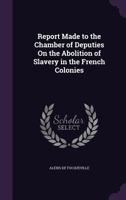 Report made to the Chamber of Deputies on the abolition of slavery in the French colonies, 144552919X Book Cover