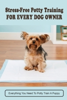 Stress-Free Potty Training For Every Dog Owner: Everything You Need To Potty Train A Puppy: Potty Training Guide For Puppies B09BSXYMKR Book Cover