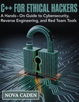 C++ for Ethical Hackers: A Hands-On Guide to Cybersecurity, Reverse Engineering, and Red Team Tools B0FND5991V Book Cover