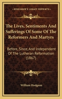 The Lives, Sentiments And Sufferings Of Some Of The Reformers And Martyrs: Before, Since, And Independent Of The Lutheran Reformation 1354517660 Book Cover