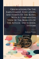 Observations On The Employment, Education, And Habits Of The Blind, With A Comparative View Of The Benefits Of The Asylum And School Systems 1024471438 Book Cover