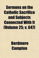 Sermons On the Catholic Sacrifice and Subjects Connected with It, Volume 25; volume 647 1151064475 Book Cover