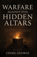 Warfare Against Evil Hidden Altars: Prayers and Warfare Strategies to Identify and Dismantle Evil Altars for Lasting Generational Breakthrough B0FKTN4RVB Book Cover
