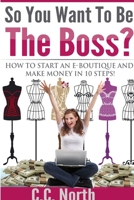 So You Want To Be The Boss? How To Start And Make Money in 10 Steps 1365293424 Book Cover