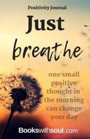 Positivity Journal: Just Breathe: One Small Positive Thought in the Morning Can Change Your Day 1949325245 Book Cover