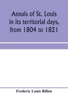 Annals of St. Louis in Its Territorial Days, From 1804 to 1821; Being a Continuation of the Author's Previous Work, the Annals of the French and Spanish Period 1018605223 Book Cover