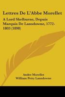 Lettres De L'Abbe Morellet: A Lord Shelburne, Depuis Marquis De Lansdowne, 1772-1803 (1898) 1104260875 Book Cover