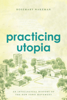 Practicing Utopia: An Intellectual History of the New Town Movement 022634603X Book Cover