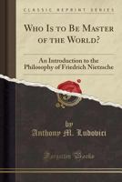 Who Is to Be Master of the World? An Introduction to the Philosophy of Friedrich Nietzsche 1334917744 Book Cover