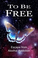 To Be Free: Escape from Alcohol Addiction B08ZVWPFYT Book Cover
