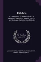 Ex libris: F.S. Ferguson : a checklist of the F.S. Ferguson collection of Scottish imprints and Scotica at the University of Illinois 1378993225 Book Cover