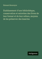 Etablissement d'une bibliothèque, conservation et entretien des livres de leur format et de leur reliure, moyens de les préserver des insectes (French Edition) 3563216401 Book Cover