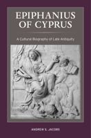 Epiphanius of Cyprus: A Cultural Biography of Late Antiquity 0520385705 Book Cover