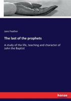 The last of the prophets: A study of the life, teaching and character of John the Baptist 3337112862 Book Cover