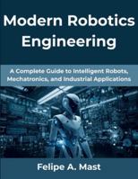Modern Robotics Engineering: A Complete Guide to Intelligent Robots, Mechatronics, and Industrial Applications (The Practical Guide Series) B0G4PBTJ7J Book Cover