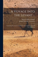 A Voyage Into The Levant ...: Containing The Ancient And Modern State Of The Islands Of The Archipelago 1019300256 Book Cover