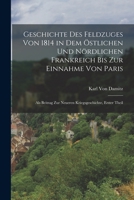 Geschichte Des Feldzuges Von 1814 in Dem Östlichen Und Nördlichen Frankreich Bis Zur Einnahme Von Paris: Als Beitrag Zur Neueren Kriegsgeschichte, Erster Theil 1017613621 Book Cover