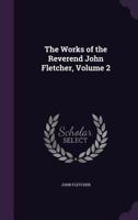 The Works Of The Rev. John Fletcher, Late Vicar Of Madeley; Volume 2 1018795227 Book Cover