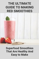 The Ultimate Guide To Making Red Smoothies; Superfood Smoothies That Are Healthy And Easy to Make: Making Healthy Smoothies B093RZGFYR Book Cover