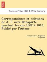 Correspondance Et Relations de J. F. Avec Bonaparte ... Pendant Les ANS 1802 a 1813. Publie Par L'Auteur. 1249017637 Book Cover