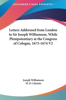 Letters Addressed From London To Sir Joseph Williamson, While Plenipotentiary At The Congress Of Cologne, 1673-1674 V2 1432543350 Book Cover