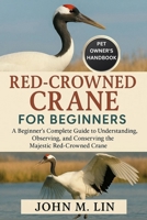 RED-CROWNED CRANE FOR BEGINNERS: A Beginner’s Complete Guide to Understanding, Observing, and Conserving the Majestic Red-Crowned Crane. B0FSJBDFRQ Book Cover