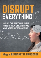 Disrupt everything!: How beLIEve shapes our world, points of view & meanings and what words got to do with it! 3347112865 Book Cover
