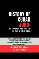 History of Cuban Judo: Innovation and Passion on the World Stage: How athletes from the island nation redefined the sport through unique techniques ... and Excelling in Martial Arts Practice) B0DSHQ373R Book Cover