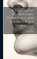 A Treatise On the Anatomy, Physiology and Diseases of the Human Ear 1021325740 Book Cover