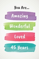 You Are Amazing Wonderful Loved 45 Years: Beautiful Loving 45th Birthday Lined Journal / Notebook - With A Positive & Affirming Message - A Brilliant & Useful Alternative To A Birthday Card 1674295103 Book Cover