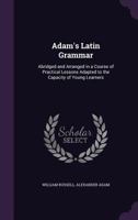 Adam's Latin Grammar: Abridged and Arranged in a Course of Practical Lessons Adapted to the Capacity of Young Learners 1357609620 Book Cover