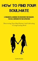 How To Find Your Soulmate: A Fundamental Handbook For Discovering Your Soulmate, The Ideal Companion For Your Aspirations 1837879079 Book Cover