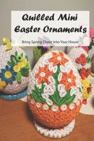 Quilled Mini Easter Ornaments: Bring Spring Cheer into Your House: Make The Beautiful Easter Ornaments in Your Own Taste and Color B091F5RYV8 Book Cover