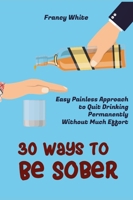 30 Ways to Be Sober: Easy Painless Approach to Quit Drinking Permanently Without Much Effort 1802959475 Book Cover