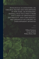 Zoological Illustrations, or, Original Figures and Descriptions of New, Rare, or Interesting Animals, Selected Chiefly From the Classes of ... According to Their Apparent Affinities; v. 1 1179930258 Book Cover