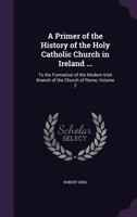 A Primer of the History of the Holy Catholic Church in Ireland, from the Introduction of Christianity to the Formation of the Modern Irish Branch of the Church of Rome, Volume 2 1359004785 Book Cover
