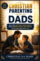 CHRISTIAN PARENTING FOR DADS: How to Raise Faith-Filled, Confident, and Kind Children with Biblical Wisdom, Gentle Discipline, Daily Structure, and a Father's Love B0H6VDFDM7 Book Cover