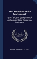 The "enormities of the Confessional": As put Forth by the Expelled Student of Maynooth College, Briefly Examined ; and the Student Himself Exhibited in his True Character 1340299232 Book Cover