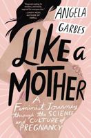 Like a Mother: A Feminist Journey Through the Science and Culture of Pregnancy 0062662953 Book Cover
