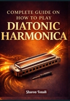 Complete Guide on How to Play Diatonic Harmonica: An Easy-to-Follow Method with Exercises, Songs, and Step-by-Step Lessons B0GG5C9XD9 Book Cover