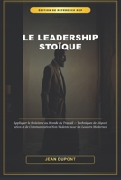 Le Leadership Stoïque : Appliquer le Stoïcisme au Monde du Travail: Techniques de Négociation et de Communication Non Violente pour les Leaders Modernes (French Edition) B0HBVT76XD Book Cover