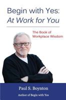 Begin with Yes: At Work for You: The Book of Workplace Wisdom 1495904474 Book Cover