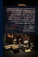 Observations on the Position Occupied by the Corporation of the Royal College of Surgeons in Ireland, with Reference to the Board of Trinity College, Dublin and the Senate of the Queen's University in 1274010888 Book Cover