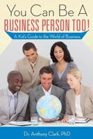You Can Be A Business Person Too!: A Kid's Guide to the World of Business 1944346635 Book Cover