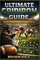Ultimate Gridiron Guide: Essential Coaching Principles For Competitive Success B0GQZPGNKQ Book Cover